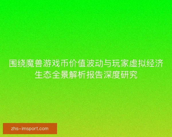 围绕魔兽游戏币价值波动与玩家虚拟经济生态全景解析报告深度研究