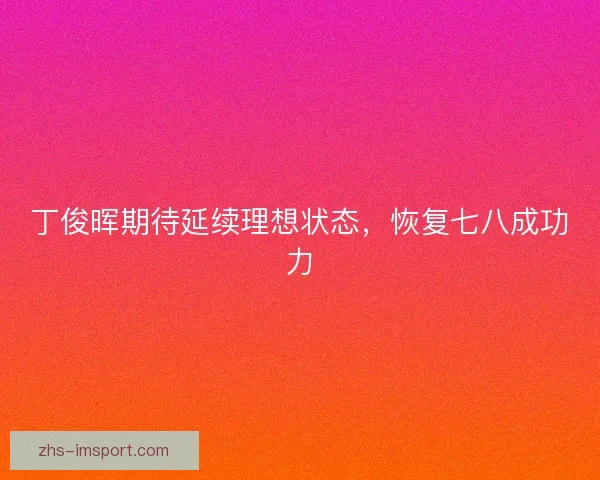 丁俊晖期待延续理想状态，恢复七八成功力